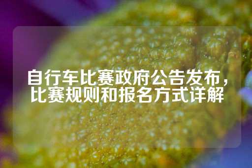 自行车比赛政府公告发布，比赛规则和报名方式详解